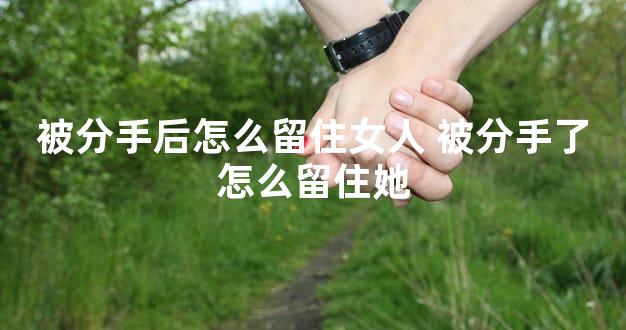 被分手后怎么留住女人 被分手了怎么留住她